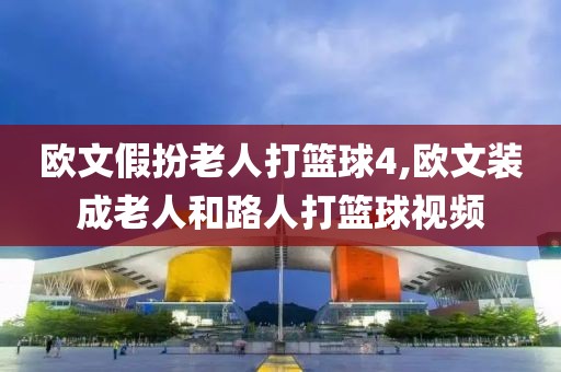 欧文假扮老人打篮球4,欧文装成老人和路人打篮球视频