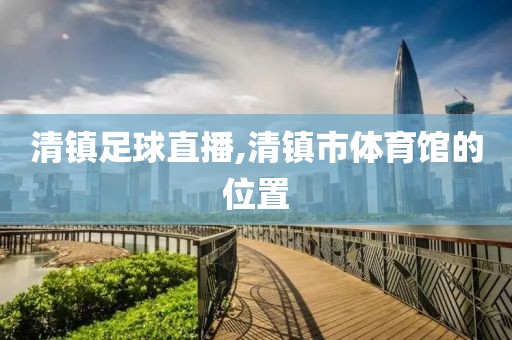 清镇足球直播,清镇市体育馆的位置