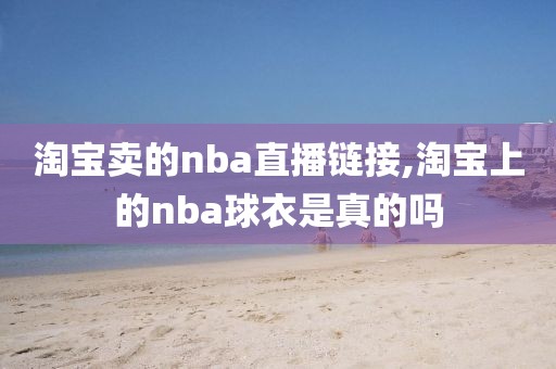 淘宝卖的nba直播链接,淘宝上的nba球衣是真的吗