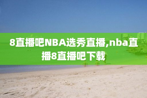 8直播吧NBA选秀直播,nba直播8直播吧下载