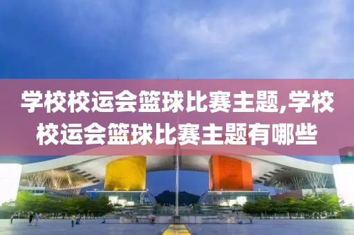 学校校运会篮球比赛主题,学校校运会篮球比赛主题有哪些