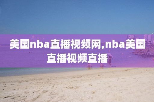 美国nba直播视频网,nba美国直播视频直播