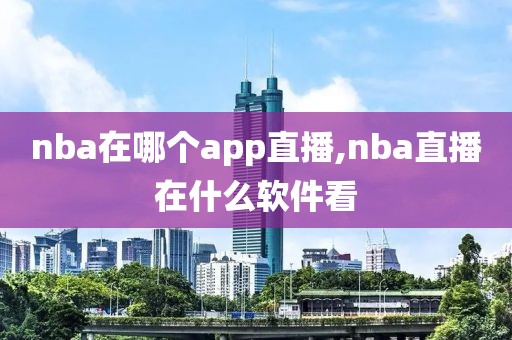 nba在哪个app直播,nba直播在什么软件看