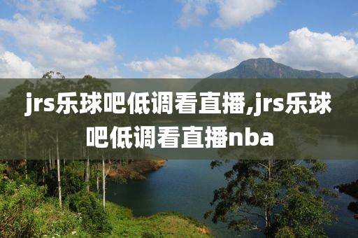 jrs乐球吧低调看直播,jrs乐球吧低调看直播nba