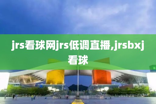 jrs看球网jrs低调直播,jrsbxj看球