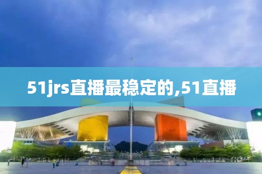 51jrs直播最稳定的,51直播
