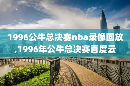 1996公牛总决赛nba录像回放,1996年公牛总决赛百度云