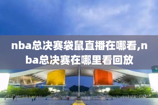 nba总决赛袋鼠直播在哪看,nba总决赛在哪里看回放