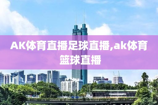 AK体育直播足球直播,ak体育 篮球直播