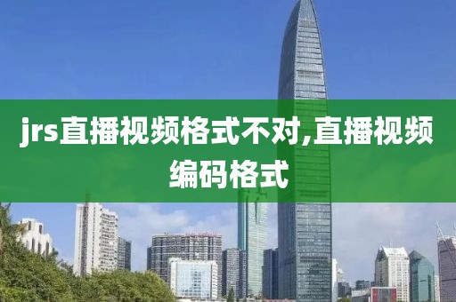 jrs直播视频格式不对,直播视频编码格式