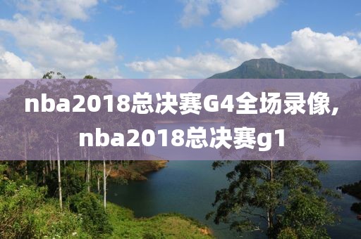 nba2018总决赛G4全场录像,nba2018总决赛g1