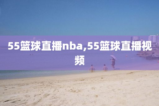 55篮球直播nba,55篮球直播视频