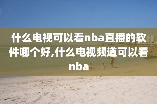 什么电视可以看nba直播的软件哪个好,什么电视频道可以看nba