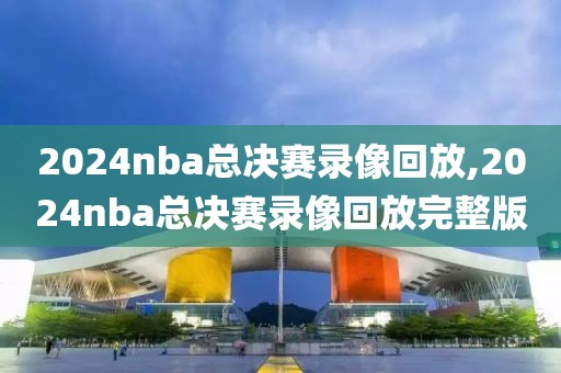 2024nba总决赛录像回放,2024nba总决赛录像回放完整版