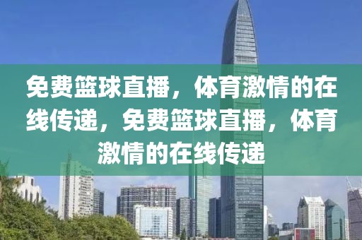 免费篮球直播，体育激情的在线传递，免费篮球直播，体育激情的在线传递