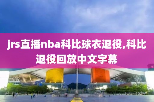 jrs直播nba科比球衣退役,科比退役回放中文字幕