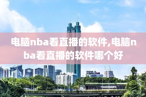 电脑nba看直播的软件,电脑nba看直播的软件哪个好