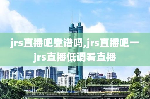 jrs直播吧靠谱吗,jrs直播吧一jrs直播低调看直播