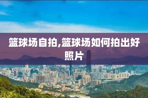篮球场自拍,篮球场如何拍出好照片