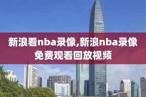 新浪看nba录像,新浪nba录像免费观看回放视频