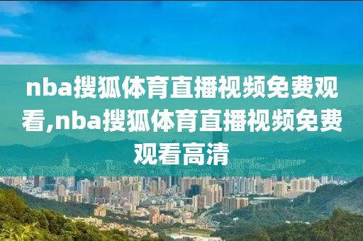 nba搜狐体育直播视频免费观看,nba搜狐体育直播视频免费观看高清