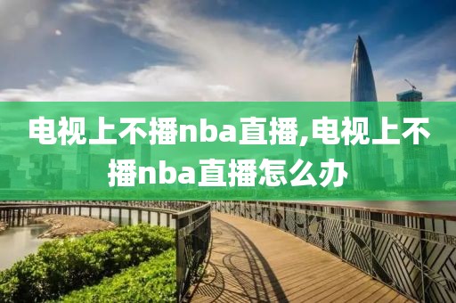 电视上不播nba直播,电视上不播nba直播怎么办