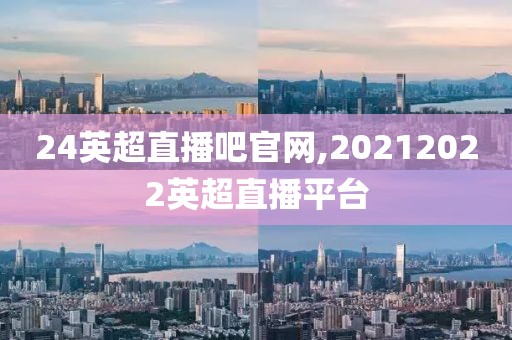 24英超直播吧官网,20212022英超直播平台