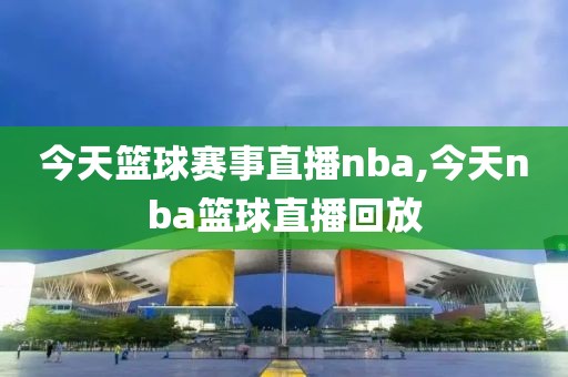今天篮球赛事直播nba,今天nba篮球直播回放