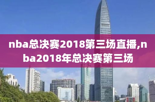 nba总决赛2018第三场直播,nba2018年总决赛第三场