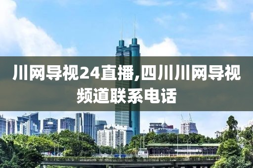 川网导视24直播,四川川网导视频道联系电话