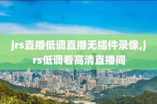 jrs直播低调直播无插件录像,jrs低调看高清直播间