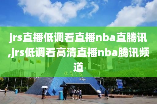 jrs直播低调看直播nba直腾讯,jrs低调看高清直播nba腾讯频道