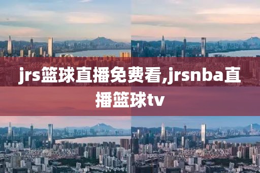 jrs篮球直播免费看,jrsnba直播篮球tv