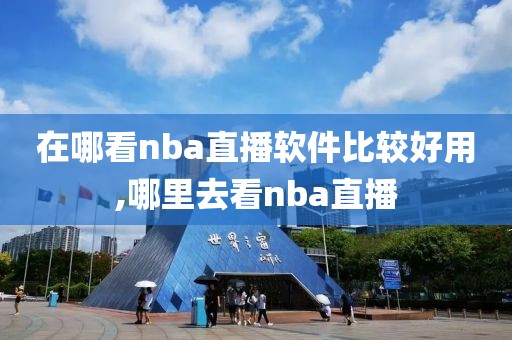 在哪看nba直播软件比较好用,哪里去看nba直播