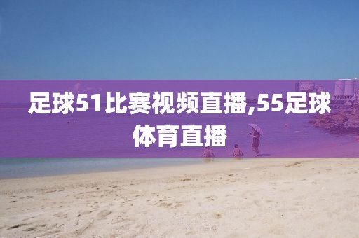 足球51比赛视频直播,55足球体育直播