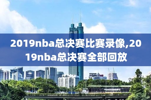 2019nba总决赛比赛录像,2019nba总决赛全部回放