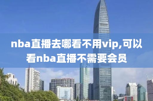 nba直播去哪看不用vip,可以看nba直播不需要会员