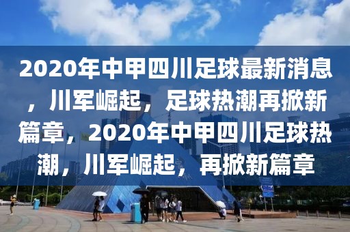 2020年中甲四川足球最新消息，川军崛起，足球热潮再掀新篇章，2020年中甲四川足球热潮，川军崛起，再掀新篇章