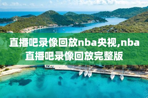 直播吧录像回放nba央视,nba直播吧录像回放完整版