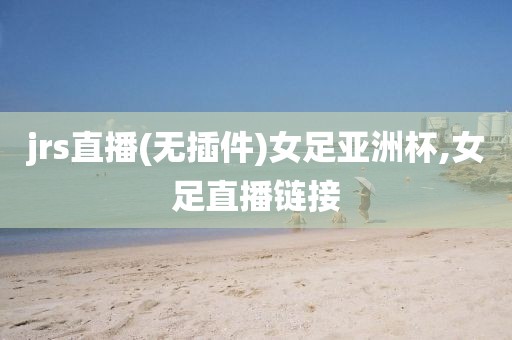 jrs直播(无插件)女足亚洲杯,女足直播链接