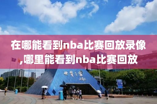 在哪能看到nba比赛回放录像,哪里能看到nba比赛回放