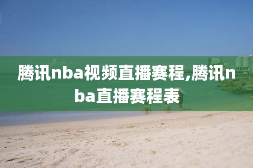 腾讯nba视频直播赛程,腾讯nba直播赛程表