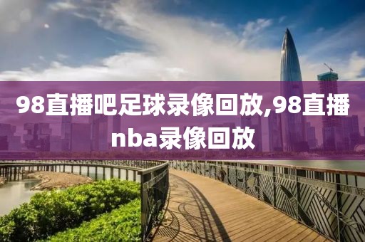 98直播吧足球录像回放,98直播nba录像回放