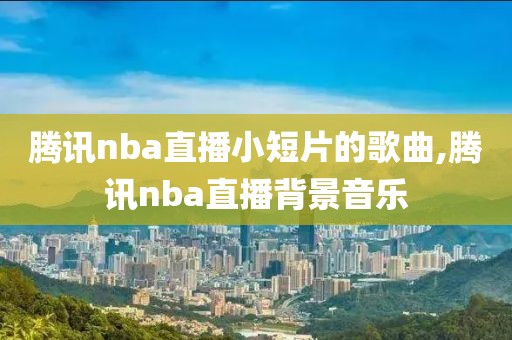 腾讯nba直播小短片的歌曲,腾讯nba直播背景音乐