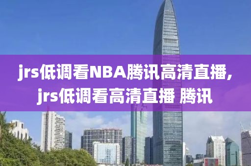 jrs低调看NBA腾讯高清直播,jrs低调看高清直播 腾讯