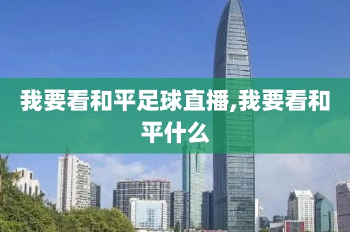 我要看和平足球直播,我要看和平什么
