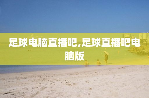 足球电脑直播吧,足球直播吧电脑版