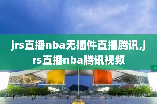 jrs直播nba无插件直播腾讯,jrs直播nba腾讯视频