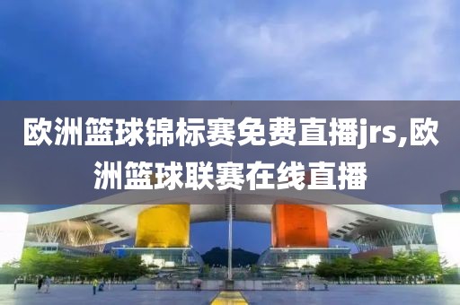 欧洲篮球锦标赛免费直播jrs,欧洲篮球联赛在线直播