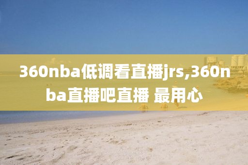 360nba低调看直播jrs,360nba直播吧直播 最用心